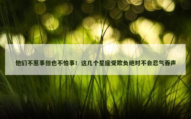 他们不惹事但也不怕事！这几个星座受欺负绝对不会忍气吞声