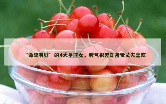 “命里有财”的4大星座女，脾气很差却备受丈夫喜欢