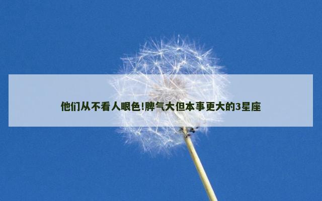 他们从不看人眼色!脾气大但本事更大的3星座
