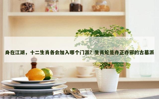 身在江湖，十二生肖各会加入哪个门派？生肖蛇是亦正亦邪的古墓派
