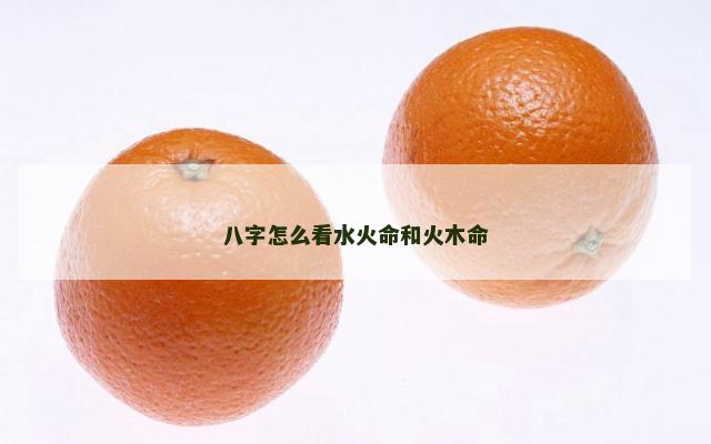 八字怎么看水火命和火木命