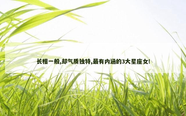 长相一般,却气质独特,最有内涵的3大星座女!