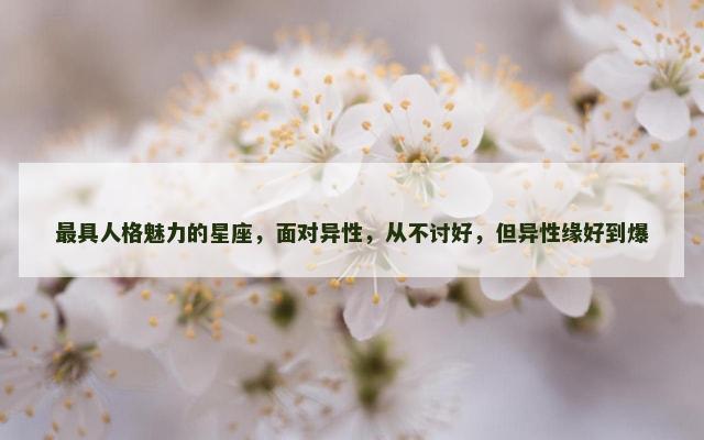 最具人格魅力的星座，面对异性，从不讨好，但异性缘好到爆