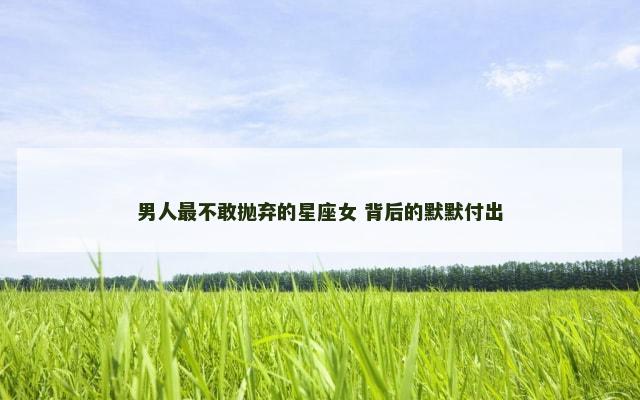 男人最不敢抛弃的星座女 背后的默默付出