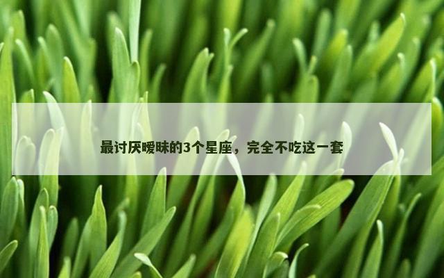 最讨厌暧昧的3个星座，完全不吃这一套
