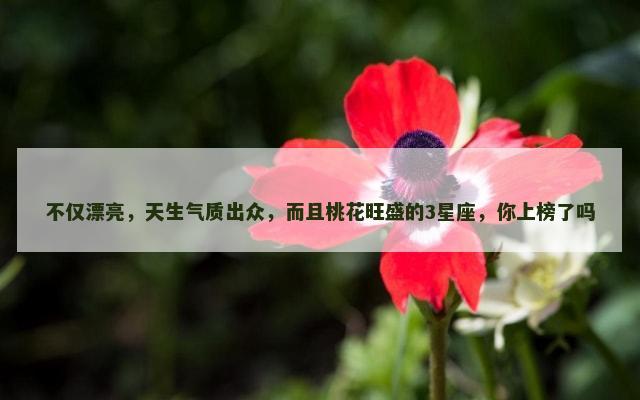 不仅漂亮，天生气质出众，而且桃花旺盛的3星座，你上榜了吗
