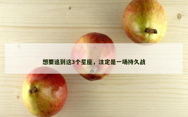 想要追到这3个星座，注定是一场持久战
