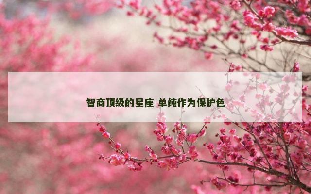 智商顶级的星座 单纯作为保护色
