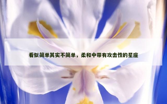 看似简单其实不简单，柔和中带有攻击性的星座