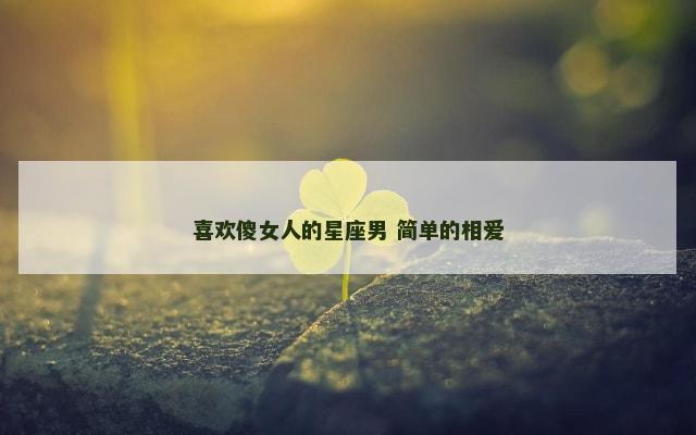 喜欢傻女人的星座男 简单的相爱