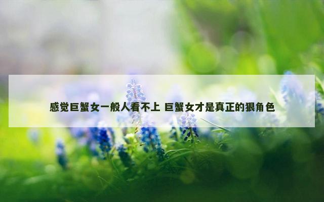 感觉巨蟹女一般人看不上 巨蟹女才是真正的狠角色