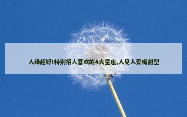 人缘超好!特别招人喜欢的4大星座,人见人爱嘴甜型