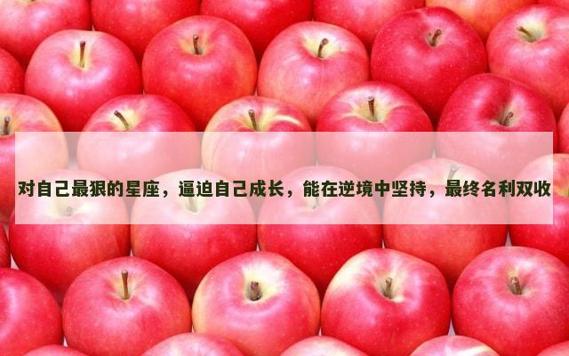 对自己最狠的星座，逼迫自己成长，能在逆境中坚持，最终名利双收