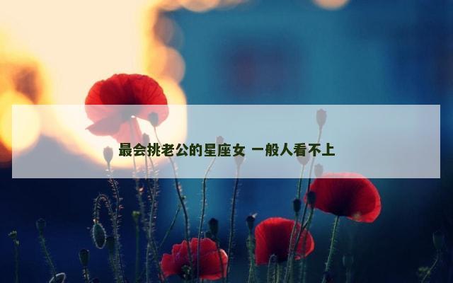 最会挑老公的星座女 一般人看不上