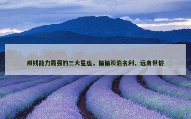 赚钱能力最强的三大星座，偏偏淡泊名利，远离世俗