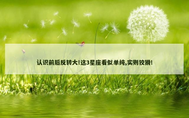 认识前后反转大!这3星座看似单纯,实则狡猾!