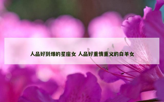 人品好到爆的星座女 人品好重情重义的白羊女