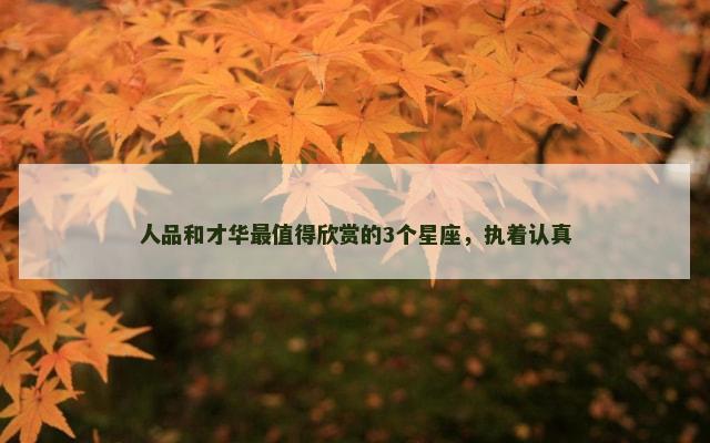 人品和才华最值得欣赏的3个星座，执着认真