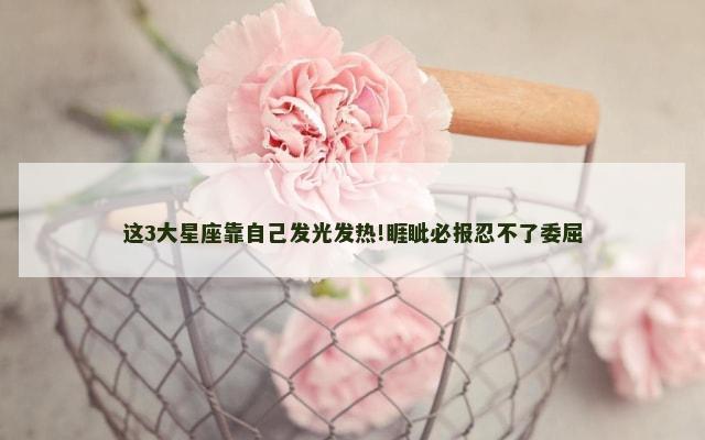 这3大星座靠自己发光发热!睚眦必报忍不了委屈