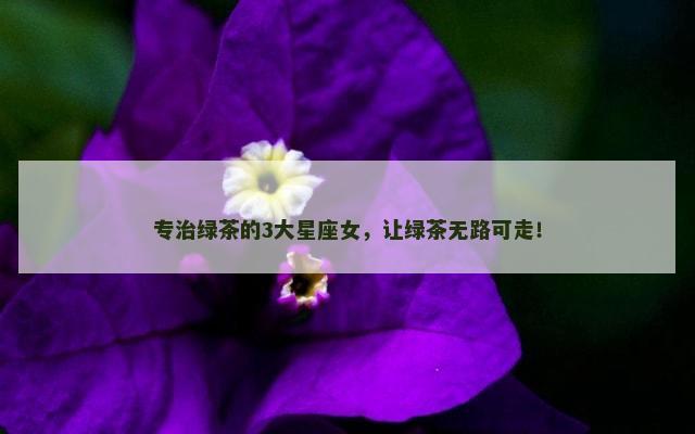 专治绿茶的3大星座女，让绿茶无路可走！