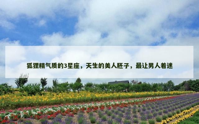 狐狸精气质的3星座，天生的美人胚子，最让男人着迷