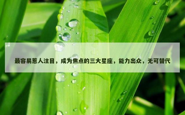 最容易惹人注目，成为焦点的三大星座，能力出众，无可替代