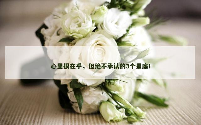 心里很在乎，但绝不承认的3个星座！