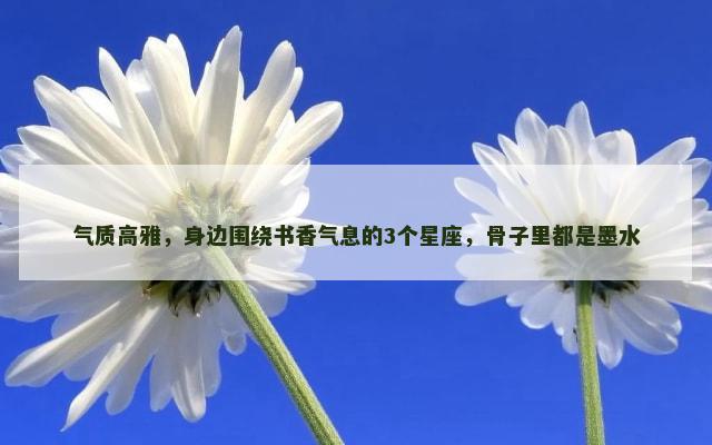 气质高雅，身边围绕书香气息的3个星座，骨子里都是墨水