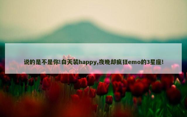 说的是不是你!白天装happy,夜晚却疯狂emo的3星座!