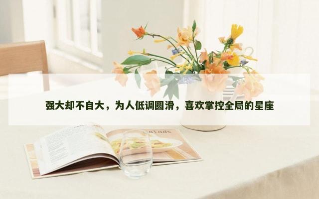 强大却不自大，为人低调圆滑，喜欢掌控全局的星座