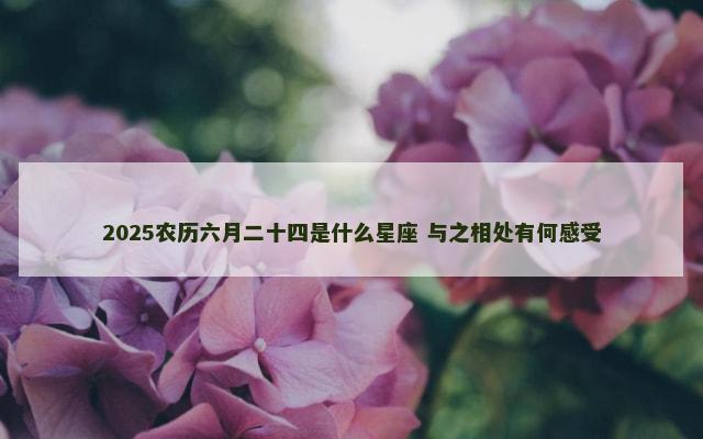 2025农历六月二十四是什么星座 与之相处有何感受