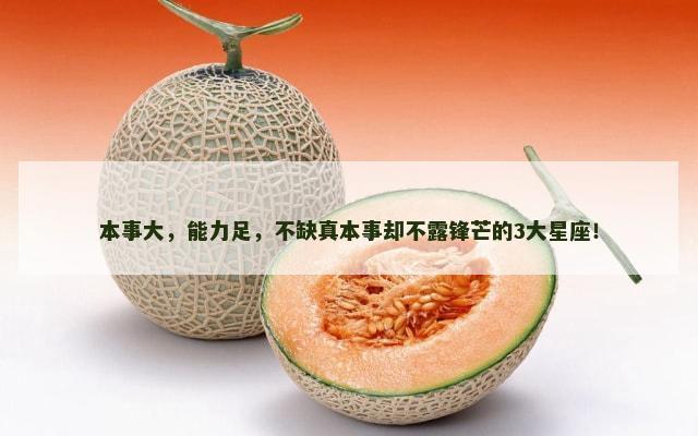 本事大，能力足，不缺真本事却不露锋芒的3大星座！