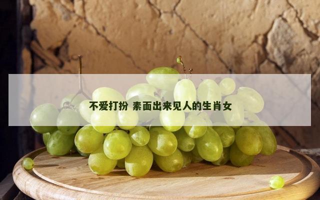 不爱打扮 素面出来见人的生肖女