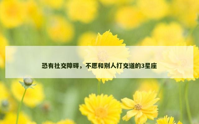 恐有社交障碍，不愿和别人打交道的3星座