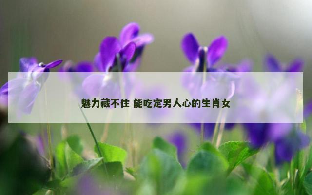 魅力藏不住 能吃定男人心的生肖女