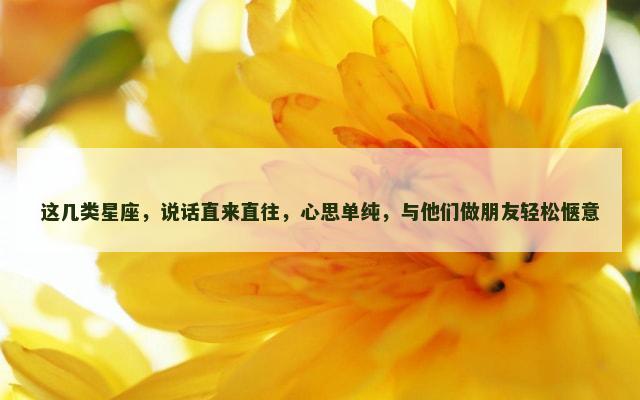 这几类星座，说话直来直往，心思单纯，与他们做朋友轻松惬意