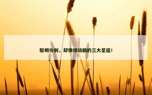 聪明伶俐，却懒得动脑的三大星座！