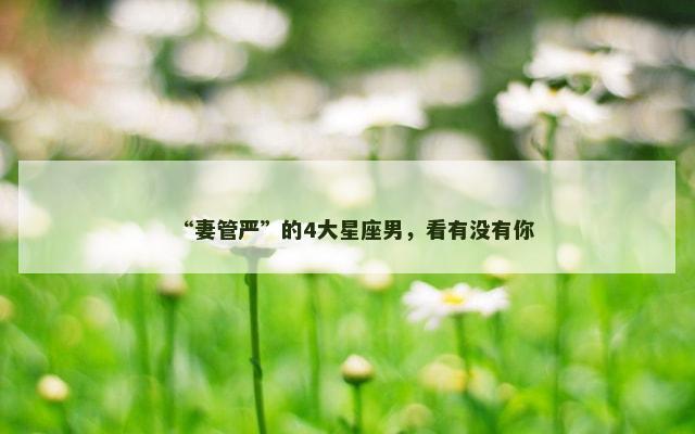 “妻管严”的4大星座男，看有没有你