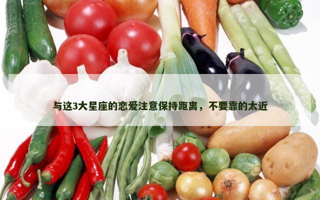与这3大星座的恋爱注意保持距离，不要靠的太近