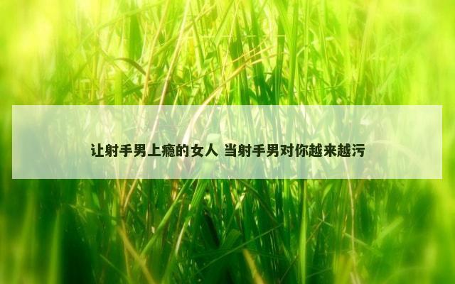 让射手男上瘾的女人 当射手男对你越来越污