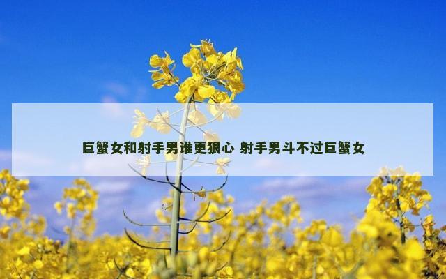 巨蟹女和射手男谁更狠心 射手男斗不过巨蟹女