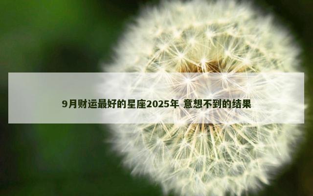 9月财运最好的星座2025年 意想不到的结果