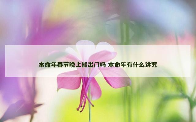 本命年春节晚上能出门吗 本命年有什么讲究