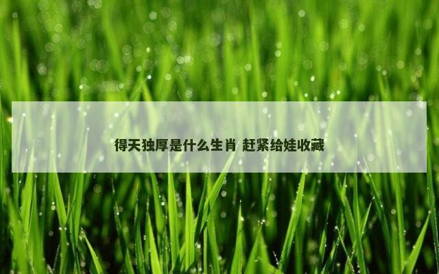 得天独厚是什么生肖 赶紧给娃收藏