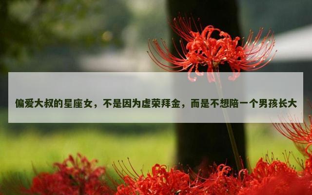 偏爱大叔的星座女，不是因为虚荣拜金，而是不想陪一个男孩长大