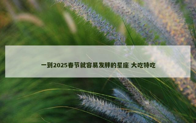 一到2025春节就容易发胖的星座 大吃特吃
