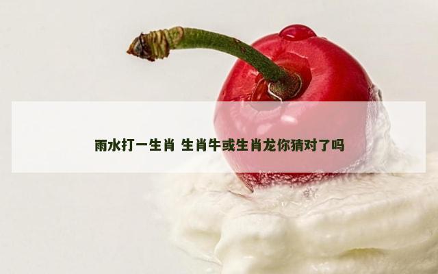 雨水打一生肖 生肖牛或生肖龙你猜对了吗