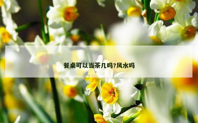 餐桌可以当茶几吗?风水吗