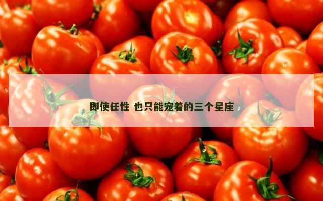 即使任性 也只能宠着的三个星座
