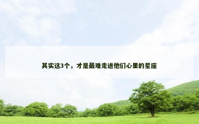 其实这3个，才是最难走进他们心里的星座